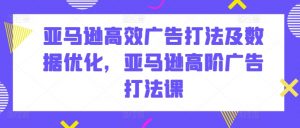 亚马逊高效广告打法及数据优化,亚马逊高阶广告打法课-聚富社