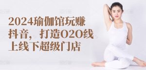 2024瑜伽馆玩赚抖音,打造O2O线上线下超级门店-聚富社