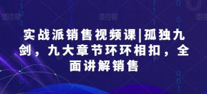 实战派销售视频课|孤独九剑,九大章节环环相扣,全面讲解销售-聚富社