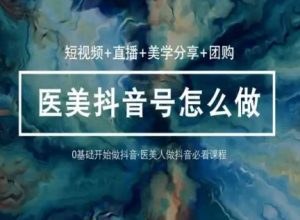 玩转医美抖音短视频与直播,36堂网课学逻辑(短视频+直播+美学分享+团购)-聚富社
