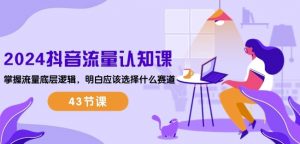 2024抖音流量认知课:掌握流量底层逻辑,明白应该选择什么赛道 (43节课)-聚富社