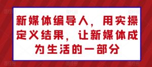 新媒体编导人,用实操定义结果,让新媒体成为生活的一部分-聚富社