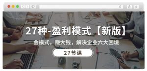 27种盈利模式【新版】会模式,赚大钱,解决企业六大困境 (27节课)-聚富社