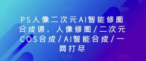 PS人像二次元AI智能修图合成课,人像修图/二次元COS合成/AI智能合成/一网打尽-聚富社