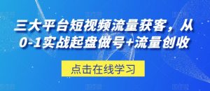 三大平台短视频流量获客,从0-1实战起盘做号+流量创收-聚富社