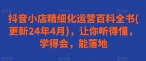 抖音小店精细化运营百科全书(更新24年4月),让你听得懂,学得会,能落地-聚富社