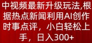 中视频最新升级玩法,根据热点新闻利用AI创作时事点评,日入300+【揭秘】-聚富社