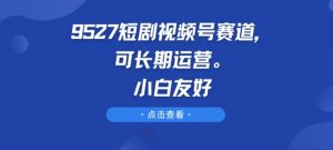 9527短剧视频号赛道,可长期运营,小白友好【揭秘】-聚富社