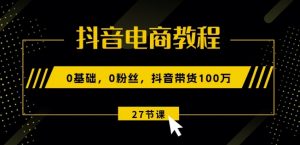 抖音电商教程:0基础,0粉丝,抖音带货100w(27节视频课)-聚富社