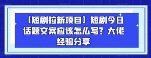 【短剧拉新项目】短剧今日话题文案应该怎么写?大佬经验分享-聚富社