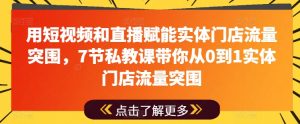 用短视频和直播赋能实体门店流量突围,7节私教课带你从0到1实体门店流量突围-聚富社