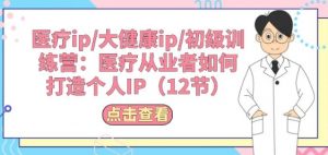 医疗ip/大健康ip/初级训练营:医疗从业者如何打造个人IP(12节)-聚富社