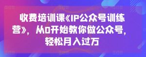 收费培训课《IP公众号训练营》,从0开始教你做公众号,轻松月入过万-聚富社