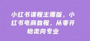 小红书课程主播版,小红书电商教程,从零开始走向专业-聚富社