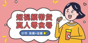 短视频带货&真人零食号:更全面的零食带货教程:21节 实操+运营-聚富社