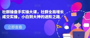 社群操盘手实操大课,社群全局增长成交实操,小白到大神的进阶之路-聚富社
