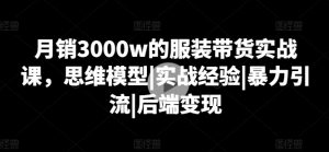 月销3000w的服装带货实战课,思维模型|实战经验|暴力引流|后端变现-聚富社