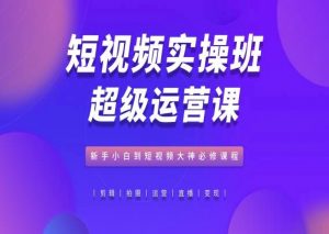 短视频实操班超级运营课,新手小白到短视频大神必修课程-聚富社