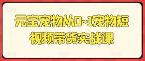 元宝宠物从0~1宠物短视频带货实战课-聚富社