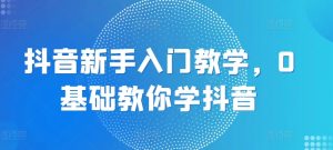 抖音新手入门教学,0基础教你学抖音-聚富社