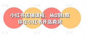 小红书店铺课程,从0到1教你在小红书开店卖货-聚富社