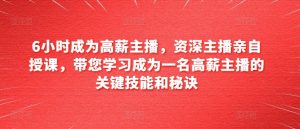 6小时成为高薪主播,资深主播亲自授课,带您学习成为一名高薪主播的关键技能和秘诀-聚富社
