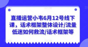 直播运营小韦6月12号线下课,话术框架整体设计/流量低迷如何救流/话术框架等-聚富社
