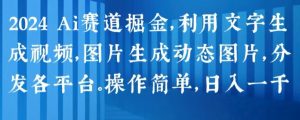 2024 Ai赛道掘金,利用文字生成视频,图片生成动态图片,分发各平台,操作简单,日入1k【揭秘】-聚富社