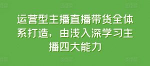 运营型主播直播带货全体系打造,由浅入深学习主播四大能力-聚富社