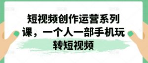 短视频创作运营系列课,一个人一部手机玩转短视频-聚富社