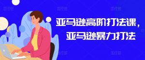 亚马逊高阶打法课,亚马逊暴力打法-聚富社
