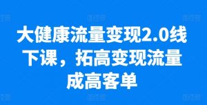 大健康流量变现2.0线下课,拓高变现流量成高客单,业绩10倍增长,低粉高变现,只讲落地实操-聚富社