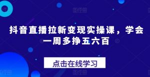 抖音直播拉新变现实操课,学会一周多挣五六百-聚富社