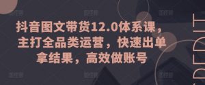 抖音图文带货12.0体系课,主打全品类运营,快速出单拿结果,高效做账号-聚富社