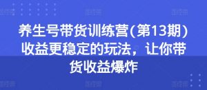 养生号带货训练营(第13期)收益更稳定的玩法,让你带货收益爆炸-聚富社