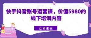 快手抖音账号运营课,价值5980的线下培训内容-聚富社
