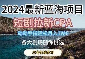 2024最新蓝海项日,短剧拉新CPA,动动手指轻松月入1W,全各大剧场随你挑选【揭秘】-聚富社