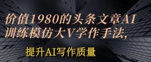 价值1980头条文章AI投喂训练模仿大v写作手法,提升AI写作质量【揭秘】-聚富社