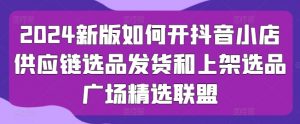 2024新版如何开抖音小店供应链选品发货和上架选品广场精选联盟-聚富社