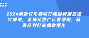 2024最新付免联动打造盈利型店铺实操课,系统化推广运营课程,从选品到打造爆款操作-聚富社