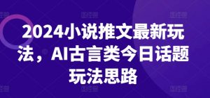 2024小说推文最新玩法,AI古言类今日话题玩法思路-聚富社