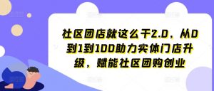 社区团店就这么干2.0,从0到1到100助力实体门店升级,赋能社区团购创业-聚富社