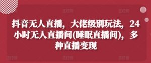 抖音无人直播,大佬级别玩法,24小时无人直播间(睡眠直播间),多种直播变现【揭秘】-聚富社