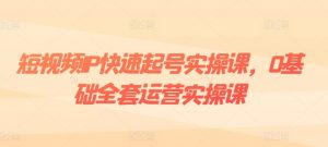 短视频IP快速起号实操课,0基础全套运营实操课,爆款内容设计+粉丝运营+内容变现-聚富社