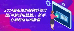 2024最新短剧视频剪辑实操(半解说电脑版),新手必看超级详细教程-聚富社