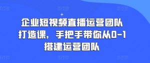 企业短视频直播运营团队打造课,手把手带你从0-1搭建运营团队-聚富社