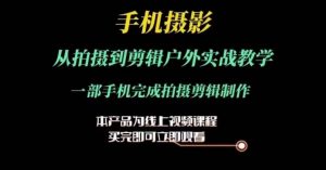 运镜剪辑实操课,手机摄影从拍摄到剪辑户外实战教学,一部手机完成拍摄剪辑制作-聚富社