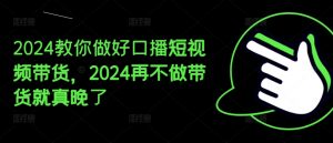 2024教你做好口播短视频带货,2024再不做带货就真晚了-聚富社