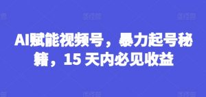 AI赋能视频号,暴力起号秘籍,15 天内必见收益【揭秘】-聚富社