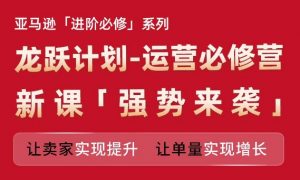 亚马逊进阶必修系列,龙跃计划-运营必修营新课,让卖家实现提升 让单量实现增长-聚富社